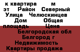 1-к квартира, 33.8 м², 10/10 эт. › Район ­ Северный › Улица ­ Челюскинцев › Дом ­ 56 › Общая площадь ­ 34 › Цена ­ 1 900 000 - Белгородская обл., Белгород г. Недвижимость » Квартиры продажа   . Белгородская обл.,Белгород г.